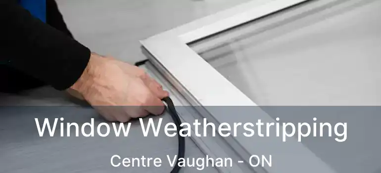  Window Weatherstripping Centre Vaughan - ON